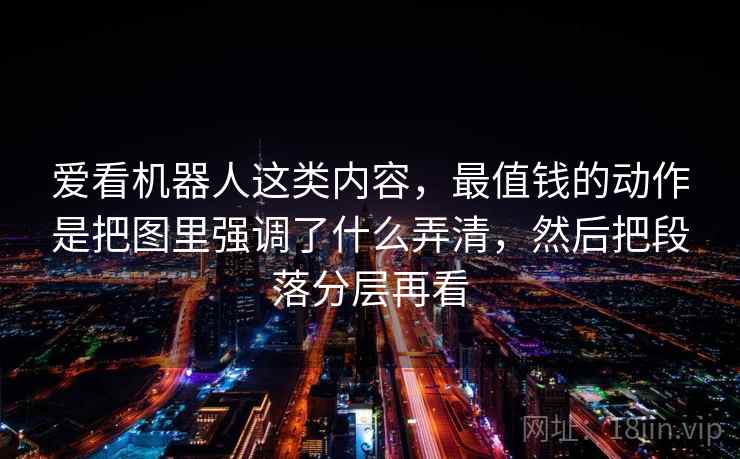爱看机器人这类内容，最值钱的动作是把图里强调了什么弄清，然后把段落分层再看