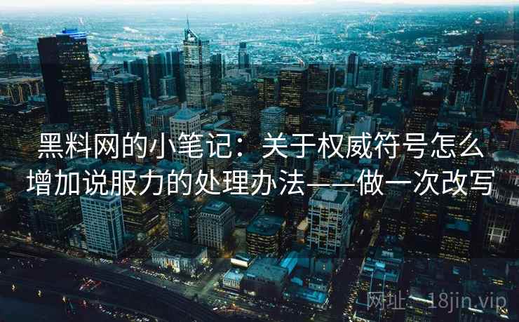 黑料网的小笔记：关于权威符号怎么增加说服力的处理办法——做一次改写