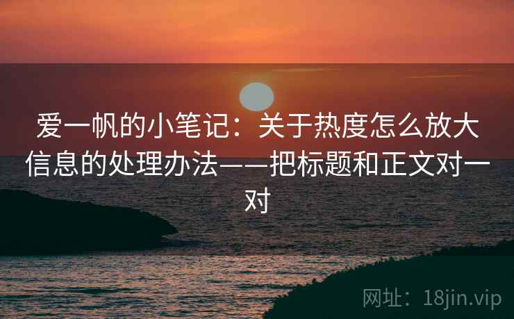 爱一帆的小笔记：关于热度怎么放大信息的处理办法——把标题和正文对一对
