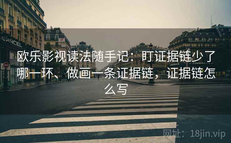 欧乐影视读法随手记：盯证据链少了哪一环、做画一条证据链，证据链怎么写