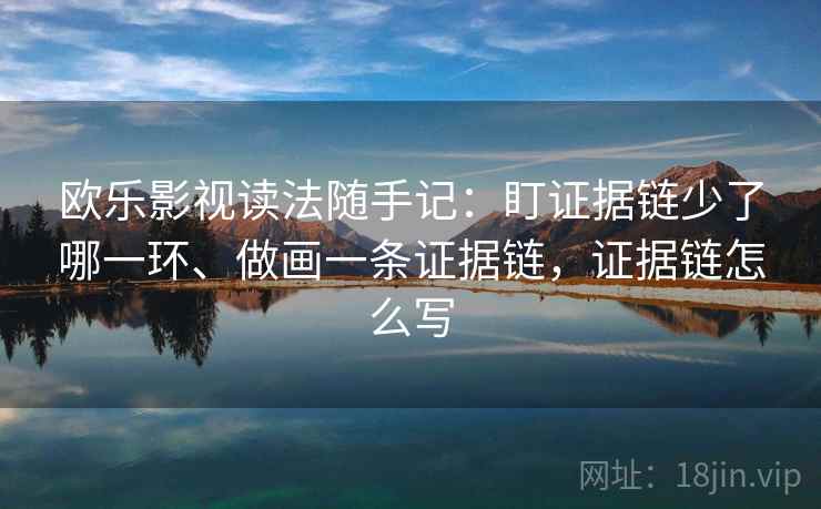 欧乐影视读法随手记：盯证据链少了哪一环、做画一条证据链，证据链怎么写