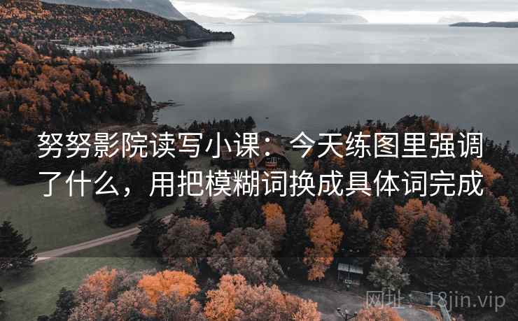 努努影院读写小课：今天练图里强调了什么，用把模糊词换成具体词完成