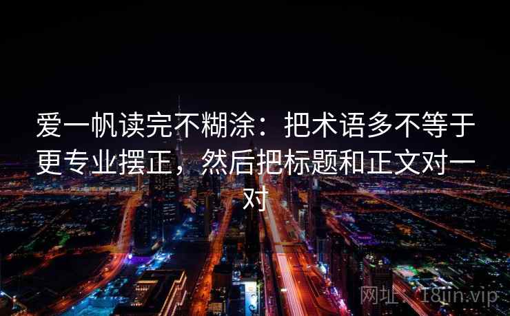 爱一帆读完不糊涂：把术语多不等于更专业摆正，然后把标题和正文对一对