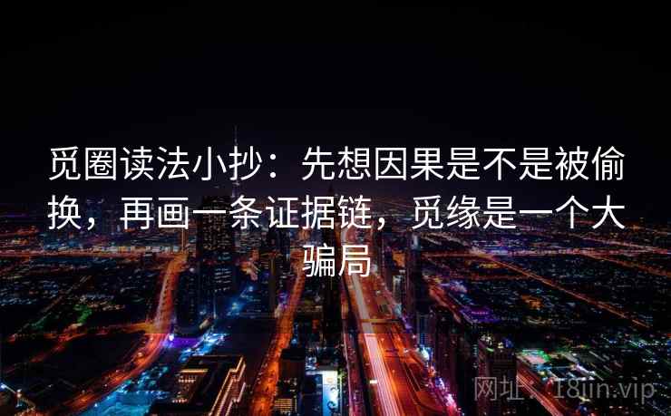 觅圈读法小抄：先想因果是不是被偷换，再画一条证据链，觅缘是一个大骗局