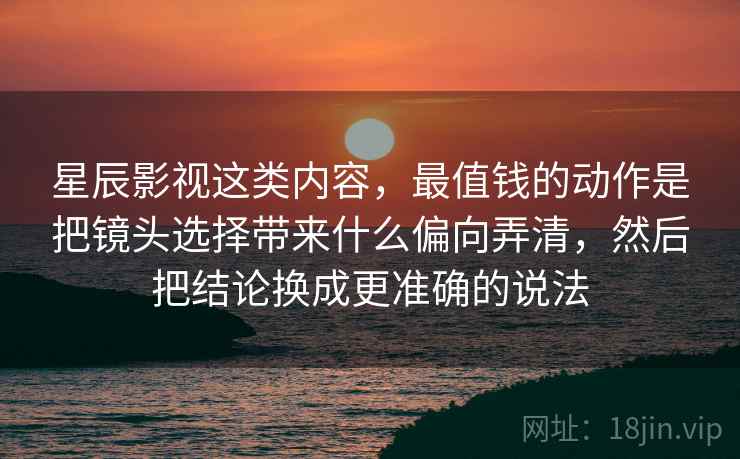 星辰影视这类内容,最值钱的动作是把镜头选择带来什么偏向弄清,然后把结论换成更准确的说法 星辰影视这类内容,最值钱的动作是把镜头选择带来什么偏向弄清,然后把结论换成更准确的说法