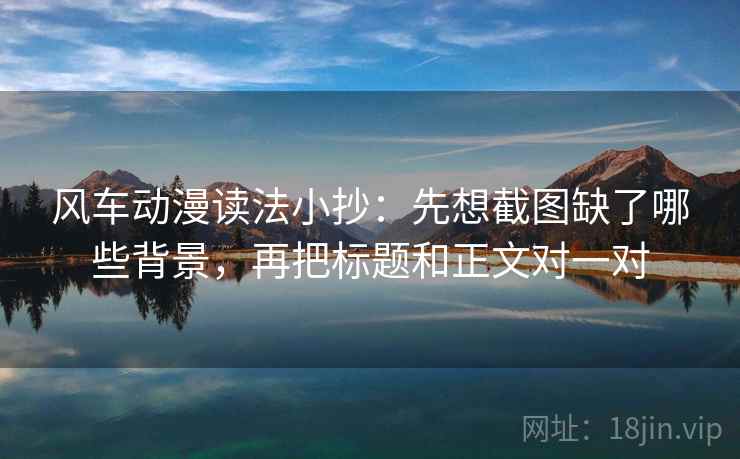 风车动漫读法小抄:先想截图缺了哪些背景,再把标题和正文对一对 风车动漫读法小抄:先想截图缺了哪些背景,再把标题和正文对一对