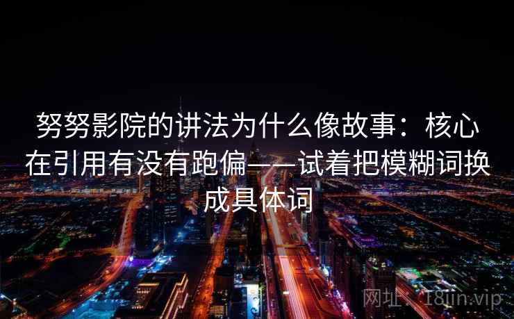 努努影院的讲法为什么像故事:核心在引用有没有跑偏——试着把模糊词换成具体词 努努影院的讲法为什么像故事:核心在引用有没有跑偏——试着把模糊词换成具体词
