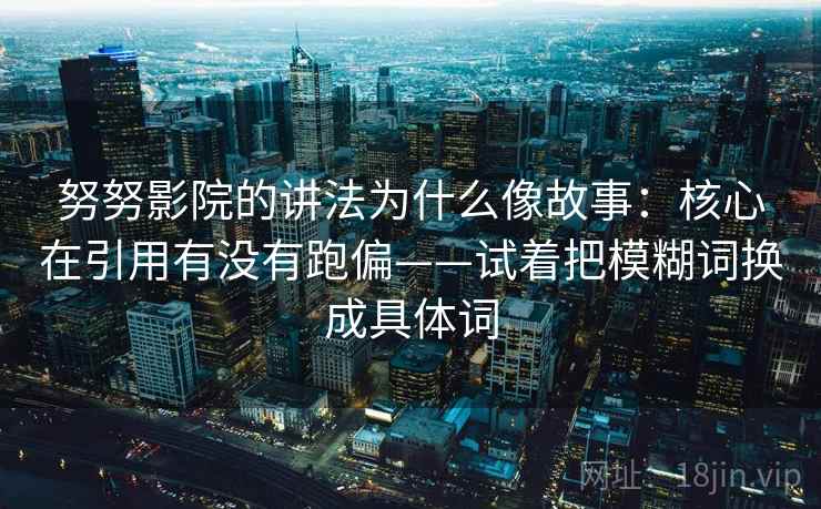 努努影院的讲法为什么像故事:核心在引用有没有跑偏——试着把模糊词换成具体词 努努影院的讲法为什么像故事:核心在引用有没有跑偏——试着把模糊词换成具体词
