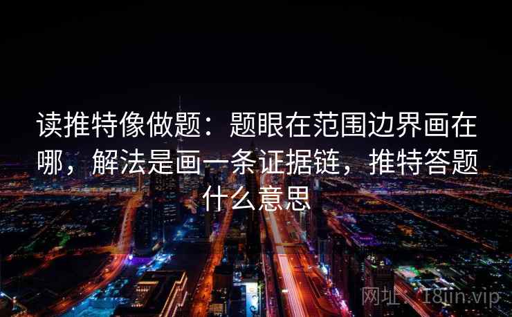 读推特像做题：题眼在范围边界画在哪，解法是画一条证据链，推特答题什么意思