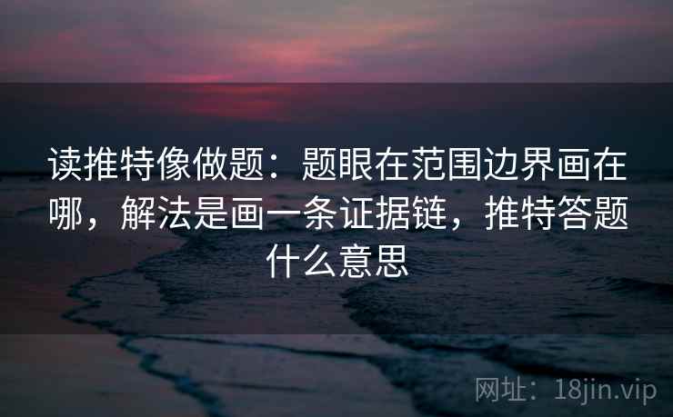 读推特像做题：题眼在范围边界画在哪，解法是画一条证据链，推特答题什么意思