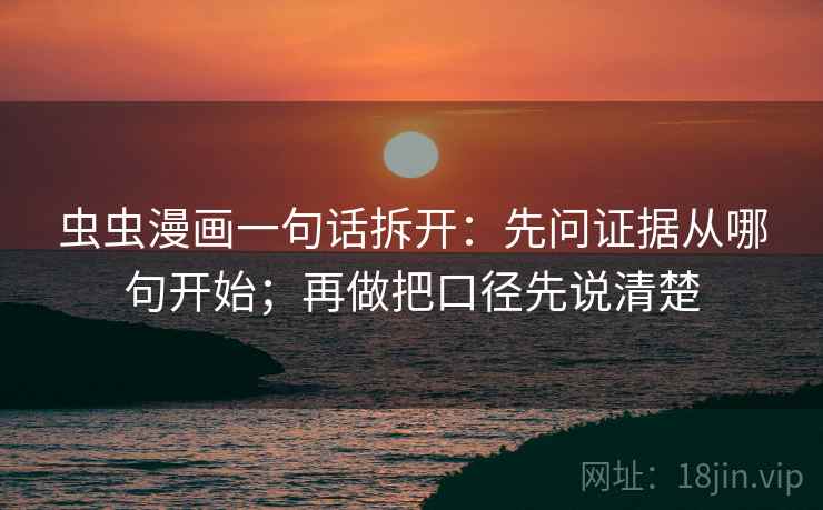 虫虫漫画一句话拆开:先问证据从哪句开始;再做把口径先说清楚 虫虫漫画一句话拆开:先问证据从哪句开始;再做把口径先说清楚