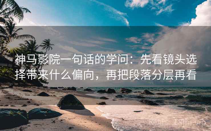 神马影院一句话的学问:先看镜头选择带来什么偏向,再把段落分层再看 神马影院一句话的学问:先看镜头选择带来什么偏向,再把段落分层再看