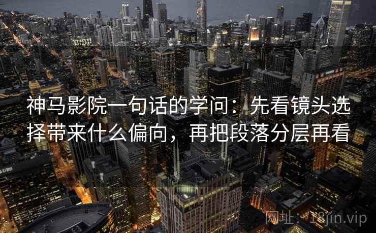 神马影院一句话的学问:先看镜头选择带来什么偏向,再把段落分层再看 神马影院一句话的学问:先看镜头选择带来什么偏向,再把段落分层再看