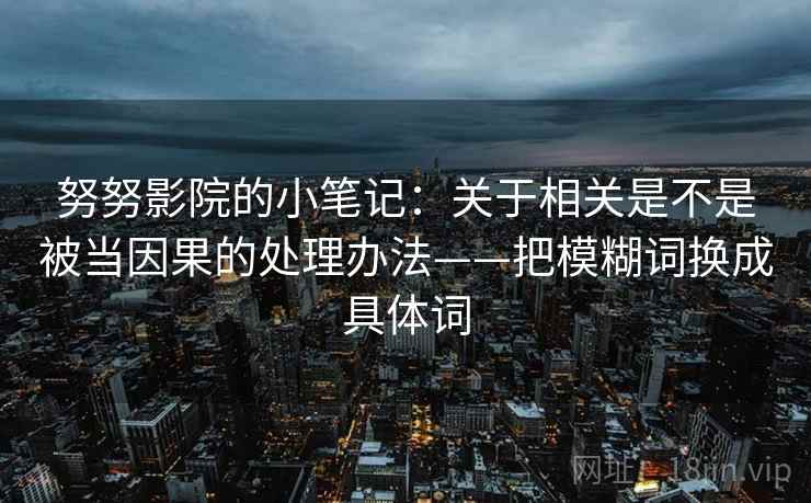 努努影院的小笔记:关于相关是不是被当因果的处理办法——把模糊词换成具体词 努努影院的小笔记:关于相关是不是被当因果的处理办法——把模糊词换成具体词