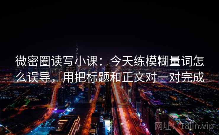 微密圈读写小课：今天练模糊量词怎么误导，用把标题和正文对一对完成