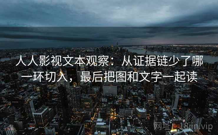 人人影视文本观察：从证据链少了哪一环切入，最后把图和文字一起读