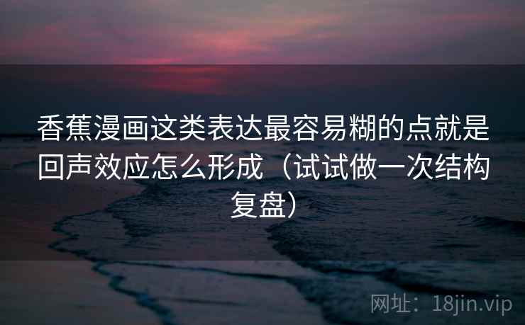 香蕉漫画这类表达最容易糊的点就是回声效应怎么形成(试试做一次结构复盘) 香蕉漫画这类表达最容易糊的点就是回声效应怎么形成(试试做一次结构复盘)