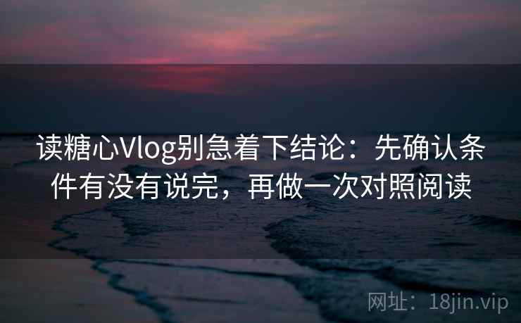 读糖心Vlog别急着下结论：先确认条件有没有说完，再做一次对照阅读