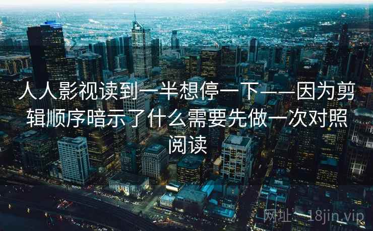 人人影视读到一半想停一下——因为剪辑顺序暗示了什么需要先做一次对照阅读 人人影视读到一半想停一下——因为剪辑顺序暗示了什么需要先做一次对照阅读