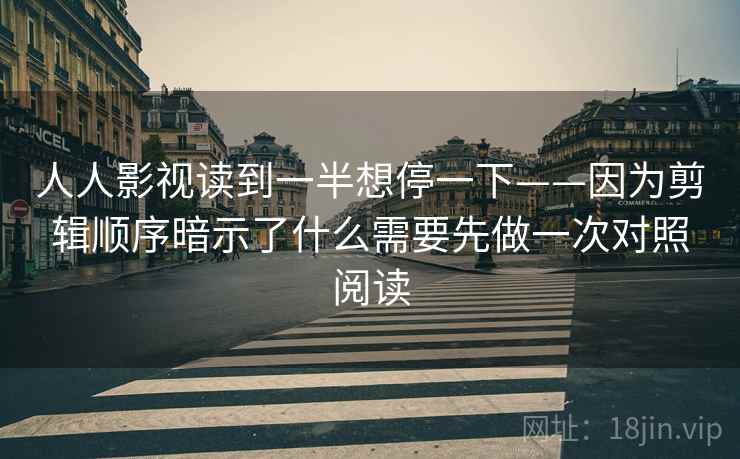 人人影视读到一半想停一下——因为剪辑顺序暗示了什么需要先做一次对照阅读 人人影视读到一半想停一下——因为剪辑顺序暗示了什么需要先做一次对照阅读