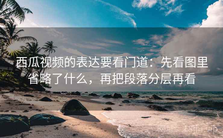 西瓜视频的表达要看门道:先看图里省略了什么,再把段落分层再看 西瓜视频的表达要看门道:先看图里省略了什么,再把段落分层再看