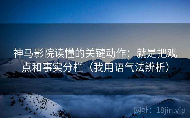 神马影院读懂的关键动作:就是把观点和事实分栏(我用语气法辨析) 神马影院读懂的关键动作:就是把观点和事实分栏(我用语气法辨析)