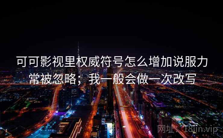 可可影视里权威符号怎么增加说服力常被忽略;我一般会做一次改写 可可影视里权威符号怎么增加说服力常被忽略;我一般会做一次改写