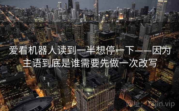 爱看机器人读到一半想停一下——因为主语到底是谁需要先做一次改写