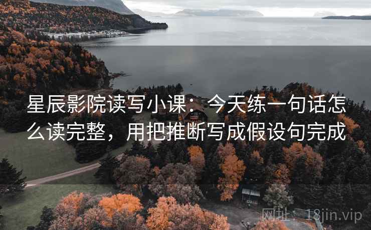 星辰影院读写小课:今天练一句话怎么读完整,用把推断写成假设句完成 星辰影院读写小课:今天练一句话怎么读完整,用把推断写成假设句完成