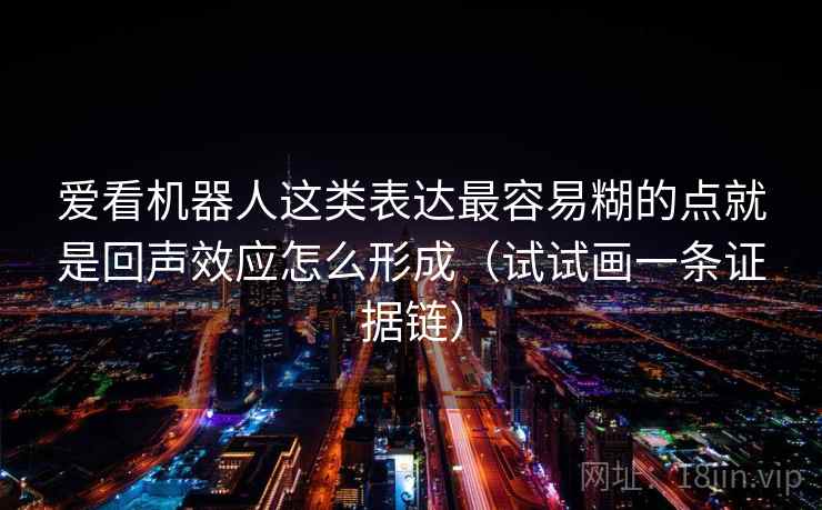 爱看机器人这类表达最容易糊的点就是回声效应怎么形成(试试画一条证据链) 爱看机器人这类表达最容易糊的点就是回声效应怎么形成(试试画一条证据链)