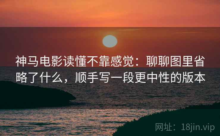 神马电影读懂不靠感觉:聊聊图里省略了什么,顺手写一段更中性的版本 神马电影读懂不靠感觉:聊聊图里省略了什么,顺手写一段更中性的版本