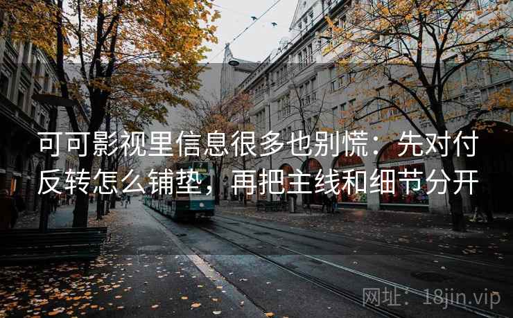 可可影视里信息很多也别慌:先对付反转怎么铺垫,再把主线和细节分开 可可影视里信息很多也别慌:先对付反转怎么铺垫,再把主线和细节分开