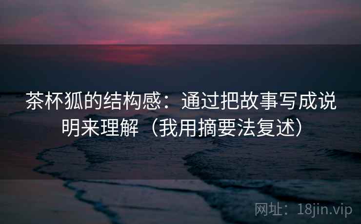 茶杯狐的结构感：通过把故事写成说明来理解（我用摘要法复述）