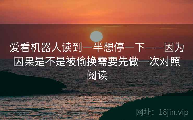 爱看机器人读到一半想停一下——因为因果是不是被偷换需要先做一次对照阅读 爱看机器人读到一半想停一下——因为因果是不是被偷换需要先做一次对照阅读