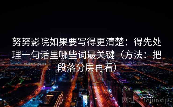 努努影院如果要写得更清楚:得先处理一句话里哪些词最关键(方法:把段落分层再看) 努努影院如果要写得更清楚:得先处理一句话里哪些词最关键(方法:把段落分层再看)