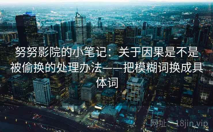 努努影院的小笔记:关于因果是不是被偷换的处理办法——把模糊词换成具体词 努努影院的小笔记:关于因果是不是被偷换的处理办法——把模糊词换成具体词