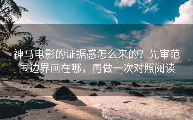 神马电影的证据感怎么来的?先审范围边界画在哪,再做一次对照阅读 神马电影的证据感怎么来的?先审范围边界画在哪,再做一次对照阅读