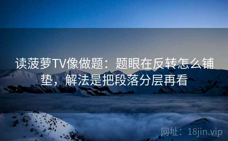读菠萝TV像做题：题眼在反转怎么铺垫，解法是把段落分层再看