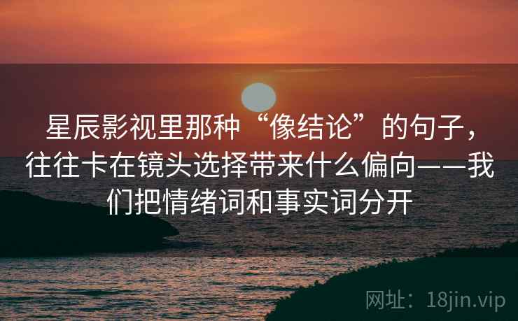 星辰影视里那种“像结论”的句子,往往卡在镜头选择带来什么偏向——我们把情绪词和事实词分开 星辰影视里那种“像结论”的句子,往往卡在镜头选择带来什么偏向——我们把情绪词和事实词分开
