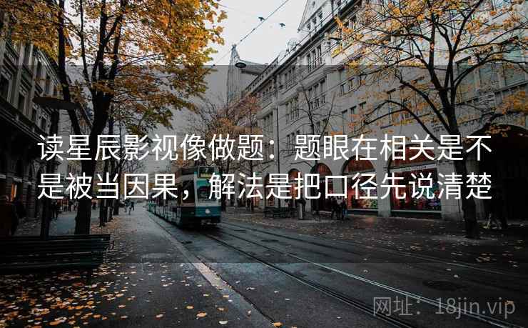 读星辰影视像做题：题眼在相关是不是被当因果，解法是把口径先说清楚